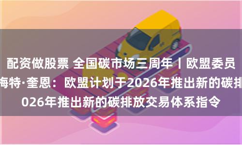 配资做股票 全国碳市场三周年丨欧盟委员会气候行动总司梅特·奎恩：欧盟计划于2026年推出新的碳排放交易体系指令