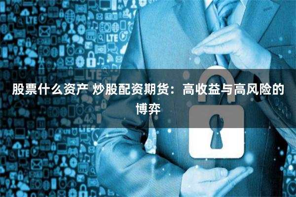 股票什么资产 炒股配资期货：高收益与高风险的博弈