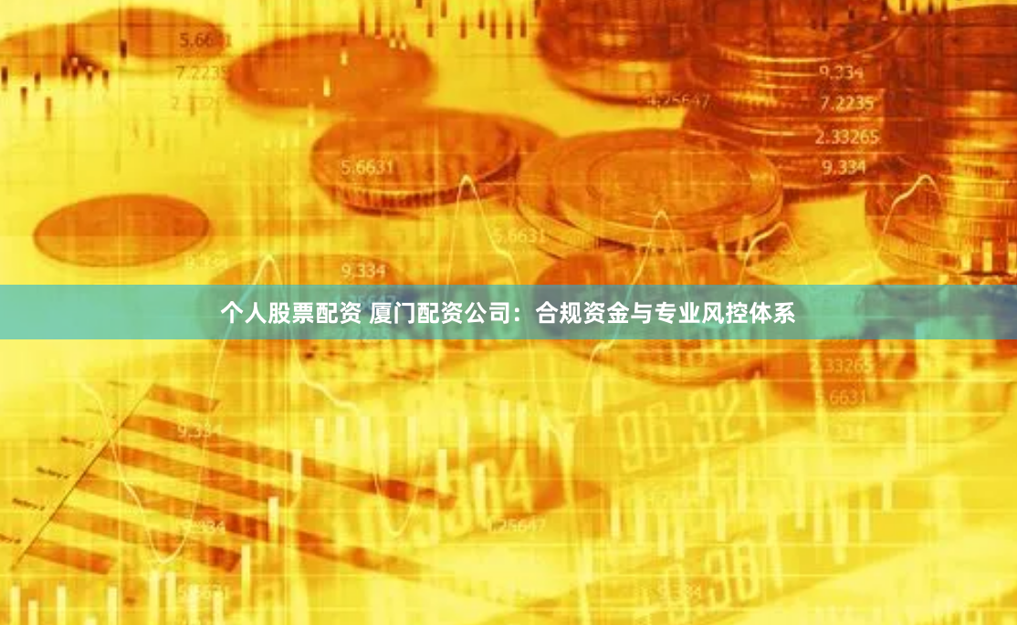 个人股票配资 厦门配资公司：合规资金与专业风控体系