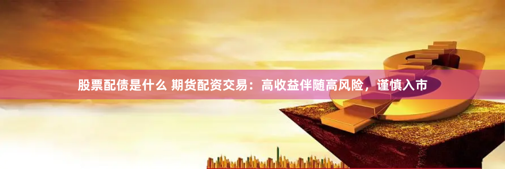 股票配债是什么 期货配资交易：高收益伴随高风险，谨慎入市