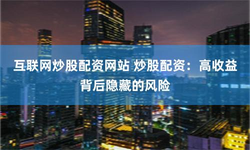 互联网炒股配资网站 炒股配资：高收益背后隐藏的风险