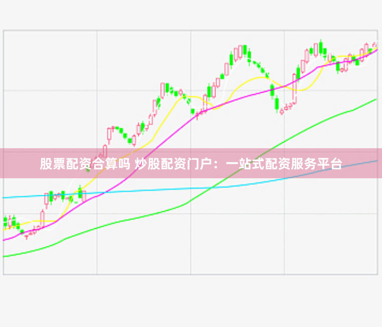 股票配资合算吗 炒股配资门户：一站式配资服务平台