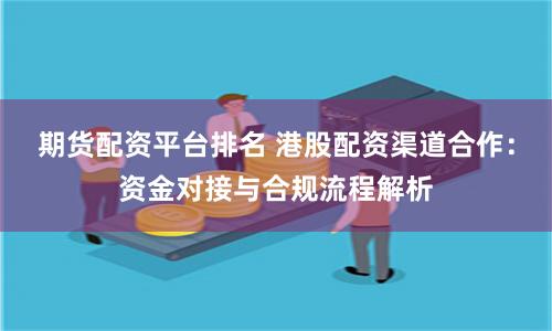 期货配资平台排名 港股配资渠道合作：资金对接与合规流程解析