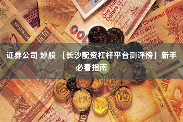 证券公司 炒股 【长沙配资杠杆平台测评榜】新手必看指南