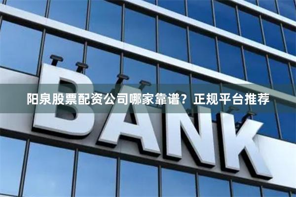 阳泉股票配资公司哪家靠谱？正规平台推荐