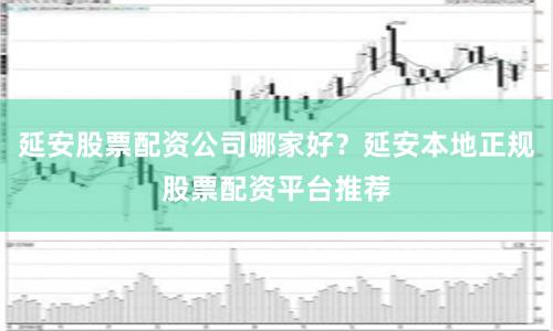 延安股票配资公司哪家好？延安本地正规股票配资平台推荐